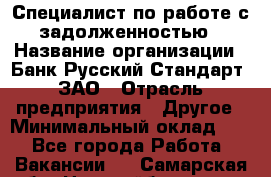 Специалист по работе с задолженностью › Название организации ­ Банк Русский Стандарт, ЗАО › Отрасль предприятия ­ Другое › Минимальный оклад ­ 1 - Все города Работа » Вакансии   . Самарская обл.,Новокуйбышевск г.